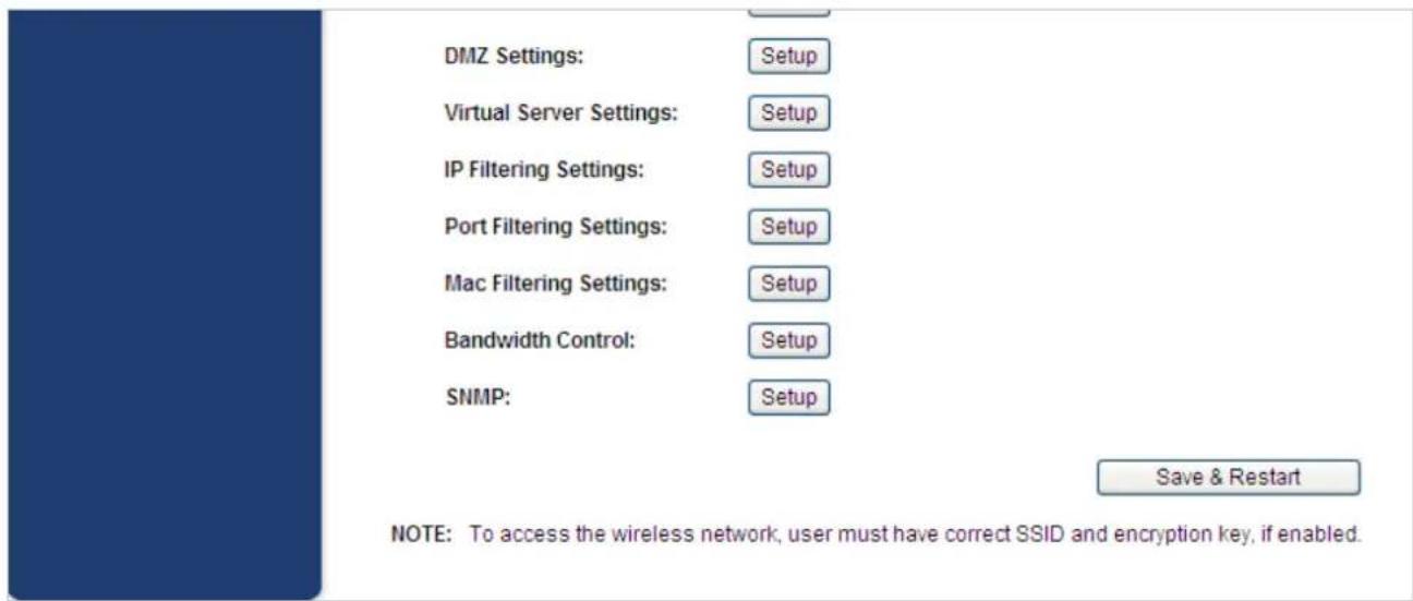 DMZ Settings: Setup Virtual Server Settings: Setup IP Filtering Settings: Setup Port Filtering Settings: Setup Mac Filtering Settings: Setup Bandwidth Control: Setup SNMP: Setup Save & Restart NOTE: To access the wireless network, user must have correct SSID and encryption key, if enabled.