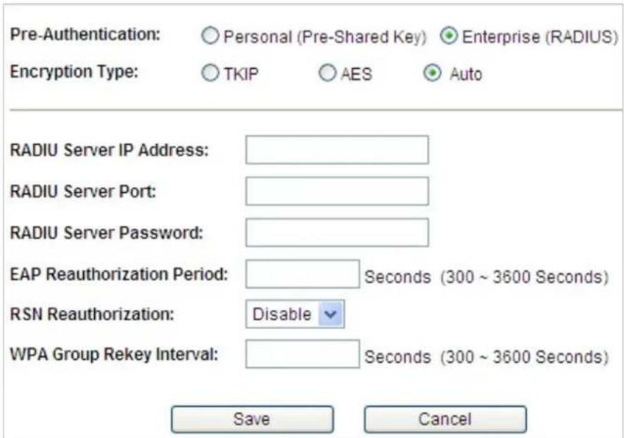Pre-Authentication: ○ Personal (Pre-Shared Key) ● Enterprise (RADIUS) Encryption Type: ○ TKIP ○ AES ● Auto RADIU Server IP Address: RADIU Server Port: RADIU Server Password: EAP Reauthorization Period: Seconds (300 ~ 3600 Seconds) RSN Reauthorization: Disable WPA Group Rekey Interval: Seconds (300 ~ 3600 Seconds) Save Cancel