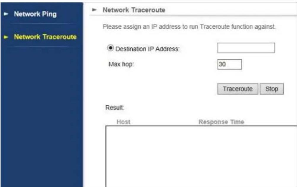 Network Ping Network Traceroute ► Network Traceroute Please assign an IP address to run Traceroute function against. ● Destination IP Address: Max hop: 30 Traceroute Stop Result: Host Response Time