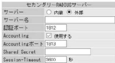 セカンダリーRADIUSサーバー サーバー ○ 内蔵 ● 外部 サーバー名 認証ポート 1812 Accounting ✓ 使用する Accountingポート 1813 Shared Secret Session-Timeout 3600 秒