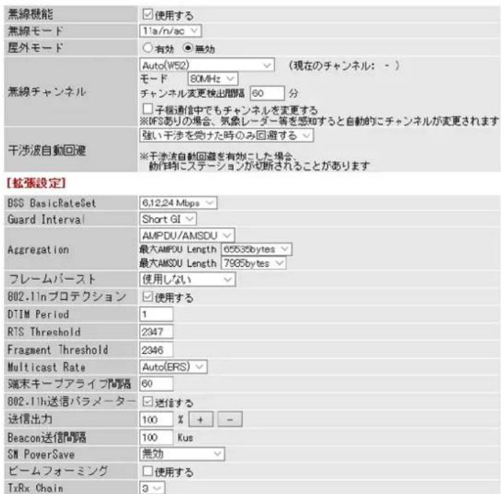 無線機能 無線モード 屋外モード 無線チャンネル 干渉波自動回達 [拡張設定] BSS BasicRateSet Guard Interval Aggregation フレームバースト 802.11nプロテクション DTIM Period RTS Threshold Fragment Threshold Multicast Rate 端末キープアライフ間隔 002.11h送信パラメーター 送信出力 Beacon送信間隔 SN PowerSave ビームフォーミング TxRx Chain 使用する 11a/n/ac 有効 無効 Auto(W52) 80MHz チャンネル変更検出間隔 60 分 子極通信中でもチャンネルを変更する ※DFSありの場合、気象レーダー等を感知すると自動的にチャンネルが変更されます 強い干渉を受けた時のみ回避する ※干渉波自動回達を有効にした場合、動作時にステーションが切断されることがあります 使用しない 使用する 1 2347 2346 Auto(ERS) 60 送信する 100 % + - 100 Kus 無効 □ 使用する 3