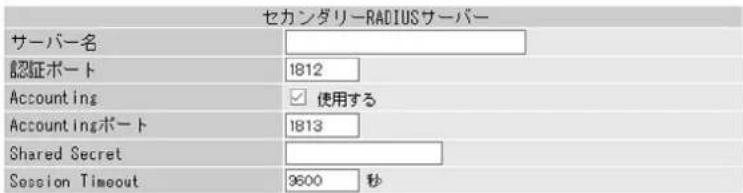 セカンダリーRADIUSサーバー サーバー名 認証ポート 1812 Accounting 使用する Accountingポート 1813 Shared Secret Session Timeout 9600 秒
