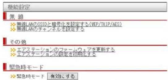 機能設定 無線 ※無線LANのSSIDと暗号化を設定する(WEP/TKIP/AES) ※無線LANのチャンネルを設定する その他 ※エアステーションのファームウェアを更新する ※エアステーションの設定を初期化する 緊急時モード ※緊急時モード 有効にする