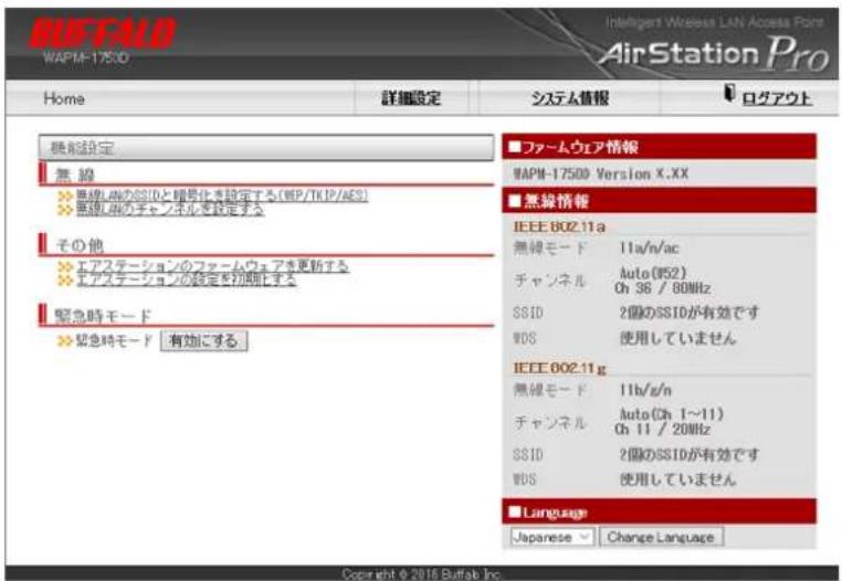 BUFFALO WAPM-1750D Home 詳細設定 システム情報 ログアウト 機能設定 無線 無線LANのSSIDと順号化を設定する(WEP/TKIP/AES) 無線LANのチャンネルを設定する その他 エアステーションのファームウェアを更新する エアステーションの設定を初期にする 緊急時モード 緊急時モード 有効にする ■ ファームウェア情報 WAPM-1750D Version X.XX ■ 無線情報 IEEE 802.11a 無線モード 11a/n/ac チャンネル Auto (W52) Ch 36 / 80MHz SSID 2個のSSIDが有効です WDS 使用していません IEEE 802.11g 無線モード 11b/g/n チャンネル Auto (Ch 1~11) Ch 11 / 20MHz SSID 2個のSSIDが有効です WDS 使用していません ■ Language Japanese Change Language Copyright © 2016 Buffalo Inc.