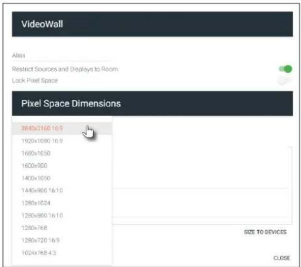 VideoWall Alias Restrict Sources and Displays to Room Lock Pixel Space Pixel Space Dimensions 3840x2160 16.9 1920x1080 16.9 1680x1050 1600x900 1400x1050 1440x960 16.10 1280x1024 1280x900 16.10 1280x768 1280x720 16.9 1024x768 4.3 SIZE TO DEVICES CLOSE