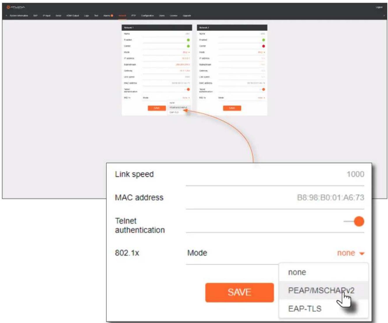 ATLONA System alternative SAP IP Input Serial HOME Output Logo Test Alarms Network PTP Configuration Users License Upgrade Network 1 Name (51) Enacted Center Mode (802.0) IP address 36.113 E SubADDR 258.255.2743 Gateway 16.11.269 Link speed 1000 MAC address 889.888.8743 A6:73 Telnet authentication BSC 1x Mode none START/MSCHAPv2 EAP-TLS Link speed 1000 MAC address B8:98:B0:01:A6:73 Telnet authentication 802.1x Mode none SAVE none PEAP/MSCHAPv2 EAP-TLS