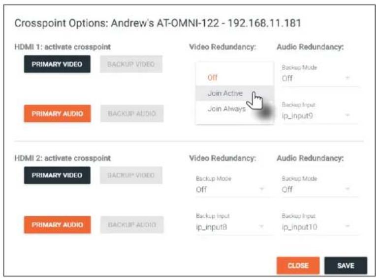 Crosspoint Options: Andrew's AT-OMNI-122 - 192.168.11.181 HDMI 1: activate crosspoint PRIMARY VIDEO BACKUP VIDEO PRIMARY AUDIO BACKUP AUDIO Video Redundancy: Off Join Active Join Always Audio Redundancy: Backup Mode Off Backup Input ip_input9 HDMI 2: activate crosspoint PRIMARY VIDEO BACKUP VIDEO PRIMARY AUDIO BACKUP AUDIO Video Redundancy: Backup Mode Off Backup Input ip_input8 Audio Redundancy: Backup Mode Off Backup Input ip_input10 CLOSE SAVE