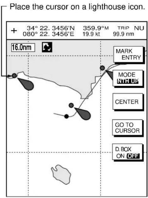 Place the cursor on a lighthouse icon. + 34° 22. 3456'N 359.9°M TRIP NU 080° 22. 3456'E 19.9 kt 99.9 nm 16.0nm MARK ENTRY MODE NTH UP CENTER GO TO CURSOR D. BOX ON OFF