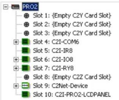 PRO2 Slot 1: {Empty C2Y Card Slot} Slot 2: {Empty C2Y Card Slot} Slot 3: {Empty C2Y Card Slot} + Slot 4: C2I-COM6 Slot 5: C2I-IR8 + Slot 6: C2I-IO8 + Slot 7: C2I-RY8 Slot 8: {Empty C2Z Card Slot} + Slot 9: C2Net-Device Slot 10: C2I-PRO2-LCDPANEL