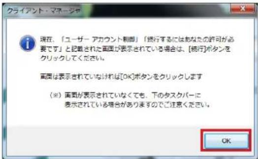 クライアント・マネージャ 現在、「ユーザー アカウント創画」「続行するにはあなたの許可が必要です」と記載された画面が表示されている場合は、[続行]ボタンをクリックしてください。 画面は表示されていなければ[OK]ボタンをクリックします （※）画面が表示されていなくても、下のタスクバーに表示されている場合がありますのでご注意ください。 OK