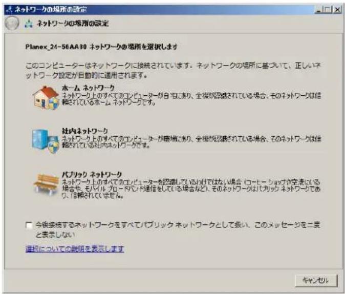 ネットワークの場所の設定 ネットワークの場所の設定 Planex_24-56AA90 ネットワークの場所を選択します このコンピューターはネットワークに接続されています。ネットワークの場所に基づいて、正しいネットワーク設定が自動的に適用されます。 ホーム ネットワーク ネットワーク上のすべてのコンピューターが自宅であり、全境が認識されている場合、そのネットワークは信頼されているホーム ネットワークです。 社内ネットワーク ネットワーク上のすべてのコンピューターが職場にあり、全境が認識されている場合、そのネットワークは信頼されている社内ネットワークです。 パブリック ネットワーク ネットワーク上のすべてのエバピューターを認定しているわけではない場合(ローヒーショップや空きにいる場合や、モバイルグロードバンド通信をしている場合など)、そのネットワークはパブリック ネットワークであり、信頼されていません。 今後接続するネットワークをすべてパブリック ネットワークとして扱い、このメッセージを二要素と表示しない 選択についての説明を表示します キャンセル