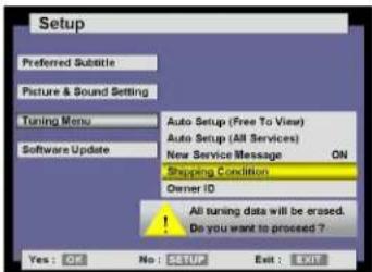 Setup Preferred Subtitle Picture & Sound Setting Tuning Menu Auto Setup (Free To View) Auto Setup (All Services) New Service Message ON Shipping Condition Owner ID ! All tuning data will be erased. Do you want to proceed ? Yes: OK No: SETUP Exit: EXIT