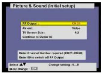 Picture & Sound (Initial setup) RF Output : CH 21 AV out: Video TV Screen Size : 4:3 Continue to Owner ID Enter Channel Number required (CH21-CH68) Enter 00 to switch off RF Output Select ▲ Change setting : 0...9 Store change : OK