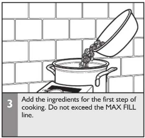 3 Add the ingredients for the first step of cooking. Do not exceed the MAX FILL line.