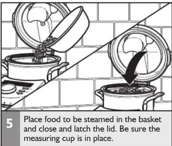 5 Place food to be steamed in the basket and close and latch the lid. Be sure the measuring cup is in place.