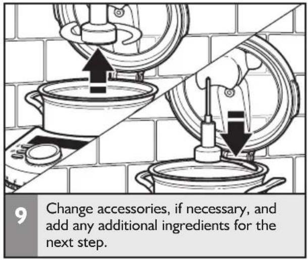 9 Change accessories, if necessary, and add any additional ingredients for the next step.