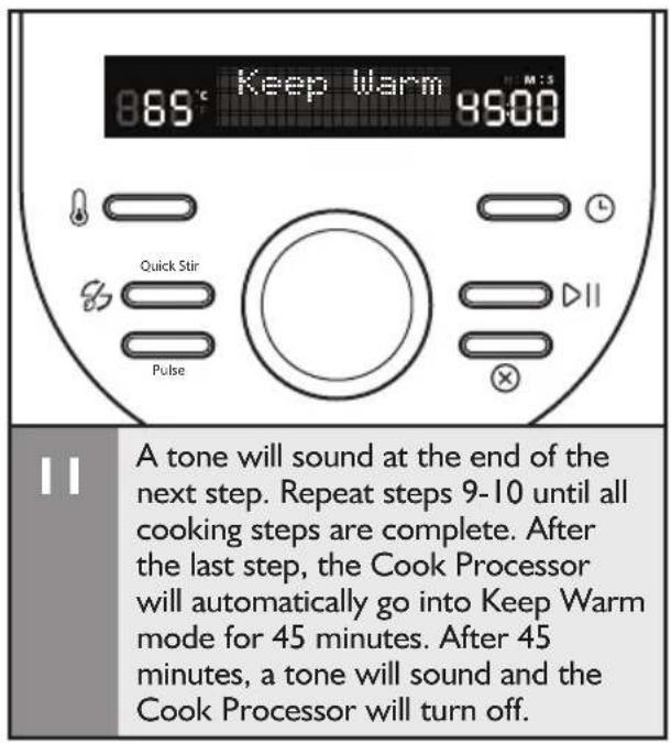 865°C Keep Warm 8500 Quick Stir Pulse A tone will sound at the end of the next step. Repeat steps 9-10 until all cooking steps are complete. After the last step, the Cook Processor will automatically go into Keep Warm mode for 45 minutes. After 45 minutes, a tone will sound and the Cook Processor will turn off.
