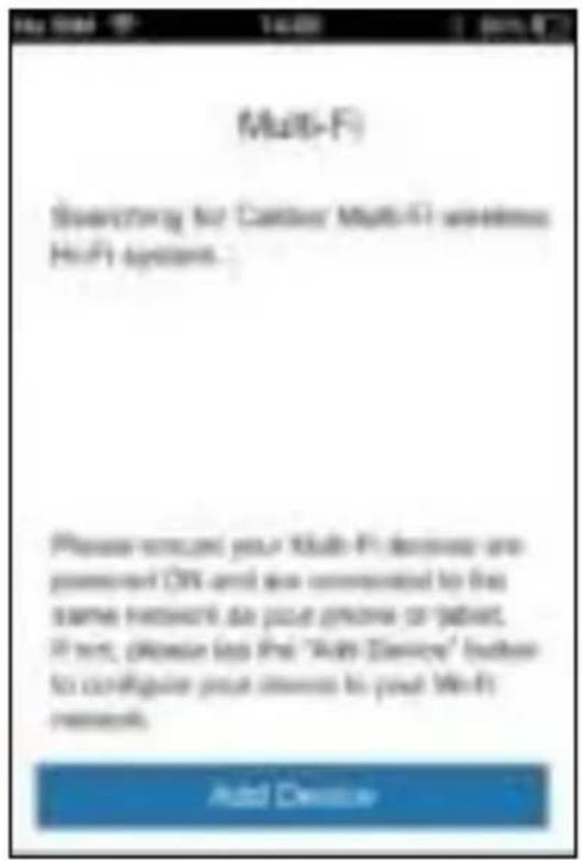 Multi-FI Searching for Cattier Multi-FI wireless Hi-Fi system. Please encourage your Multi-FI devices are powered ON and now connected to this same network do your phone or tablet. If not, (please test the "Add Device" button to configure your device to your Wi-Fi network. Add Device