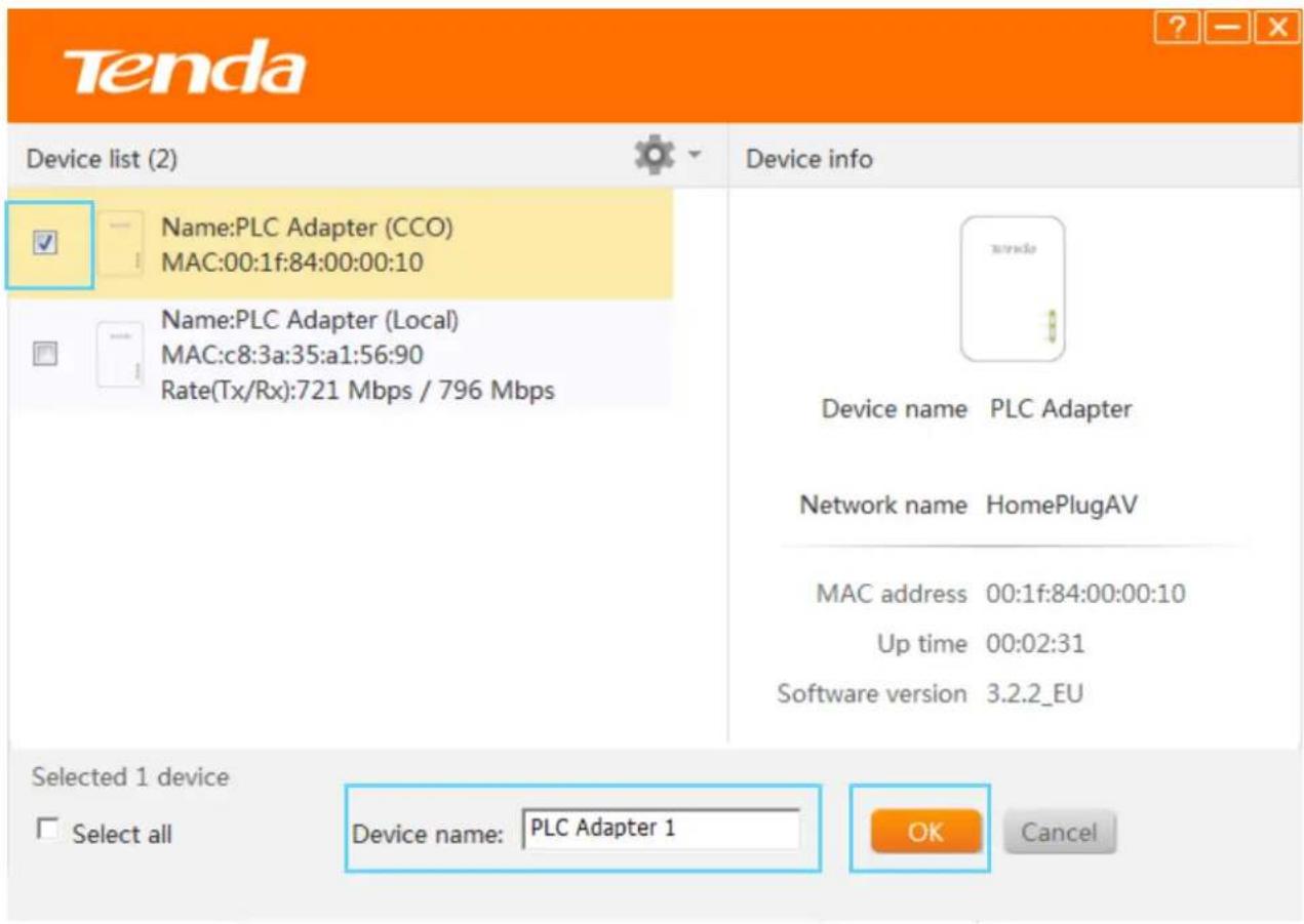 Tenda Device list (2) Name:PLC Adapter (CCO) MAC:00:1f:84:00:00:10 Name:PLC Adapter (Local) MAC:c8:3a:35:a1:56:90 Rate(Tx/Rx):721 Mbps / 796 Mbps Device info Device name PLC Adapter Network name HomePlugAV MAC address 00:1f:84:00:00:10 Up time 00:02:31 Software version 3.2.2_EU Selected 1 device Select all Device name: PLC Adapter 1 OK Cancel