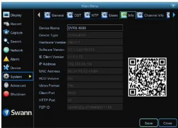 Main Menu Display Record Capture Search Network Alarm Device System Advanced Shutdown Swann General DGT NTP Users Info Channel Info Device Name DVR8.4980 Device Type DVR8.4980 Hardware Version DM-117 Software Version V7.1.0.20130124 IE Client Version V7.0.1.72 IP Address 162.468.39.194 MAC Address BC-31-FE-C2-JA.BA HDD Volume PAL Video Format PAL Client Port WDO HTTP Port 85 P2P ID 46AM/ZJLH7/WHKE3V111A Save Close