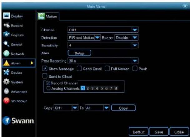 Main Menu Display Record Capture Search Network Alarm Device System Advanced Shutdown Swann Motion Channel CH1 Detection PIR and Motion Buzzer Disable Sensitivity 4 Area Setup Post Recording 30 s Show Message Send Email Full Screen Push Send to Cloud Record Channel Analog Channels 1 2 3 4 5 6 7 8 Copy CH1 To All Copy Default Save Close