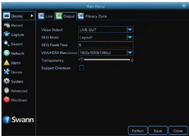 Main Menu Display Live Output Privacy Zone Record Capture Search Network Alarm Device System Advanced Shutdown Swann Video Output LIVE OUT SEO Mode Layout1 SEO Dwell Time 5 VGA/HDMI Resolution 1920x1080(1080μ) Transparency 0 Support Oversean Default Save Close