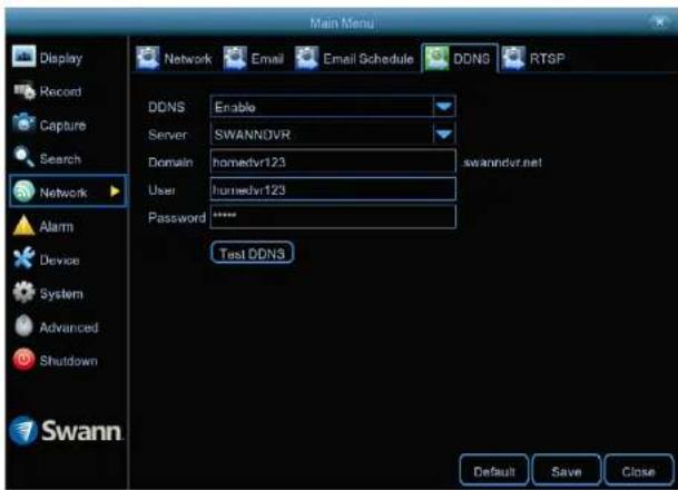 Main Menu Display Record Capture Search Network Alarm Device System Advanced Shutdown Swann Network Email Email Schedule DDNS Enable Server SWANNDVR Domain homedvr123 swanndvr.net User homedvr123 Password **** Test DDNS Default Save Close