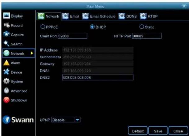 Main Menu Display Record Capture Search Network Alarm Device System Advanced Shutdown Swann Network PPPoE Email Schedule DDNS RTSP DHCP Static Client Port 03000 HTTP Port 00085 IP Address 192.168.099.163 Subnet Mask 255.255.255.000 Gateway 102.168.099.254 DNS1 192.168.099.226 DNS2 008.008.008.008 UPNP Disable Default Save Close