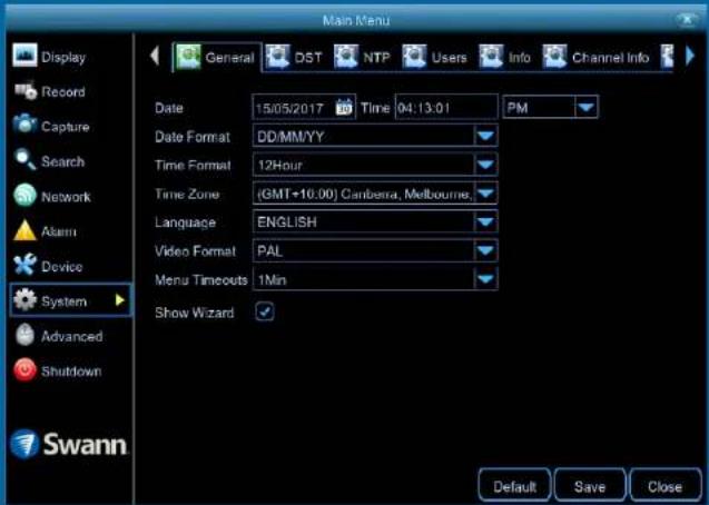 Main Menu Display Record Capture Search Network Alarm Device System Advanced Shutdown Swann General DST NTP Users Info Channel Info Date 15/05/2017 Time 04:13:01 PM Date Format DD/MM/YY Time Format 12Hour Time Zone (GMT+10.00) Canberra, Melbourne. Language ENGLISH Video Format PAL Menu Timeouts 1Min Show Wizard Default Save Close
