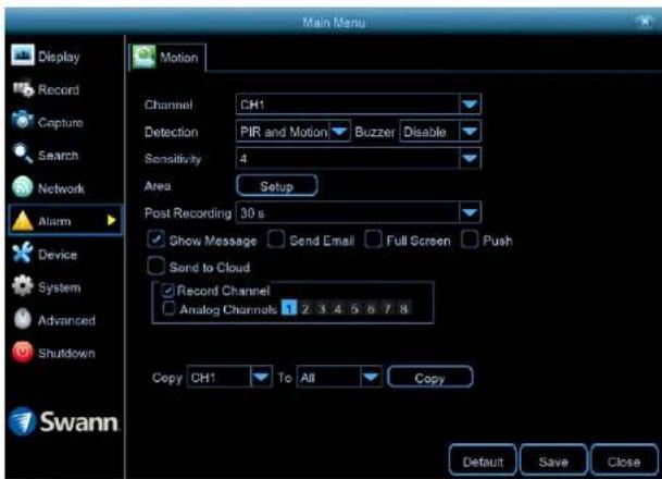 Main Menu Display Record Capture Search Network Alarm Device System Advanced Shutdown Swann Motion Channel CH1 Detection PIR and Motion Buzzer Disable Sensitivity 4 Area Setup Post Recording 30 s Show Message Send Email Full Screen Push Send to Cloud Record Channel Analog Channels 1 2 3 4 5 6 7 8 Copy CH1 To All Copy Default Save Close