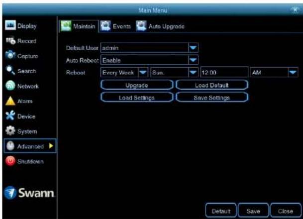 Main Menu Display Record Capture Search Network Alarm Device System Advanced Shutdown Swann Maintain Events Auto Upgrade Default User adults Auto Reboot Enable Reboot Every Week Sun. 12:00 AM UpgradeLoad Default Load SettingsSave Settings Default Save Close