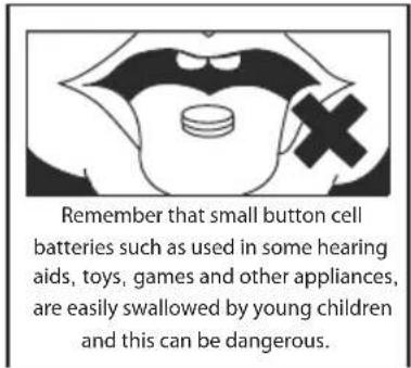 Remember that small button cell batteries such as used in some hearing aids, toys, games and other appliances, are easily swallowed by young children and this can be dangerous.