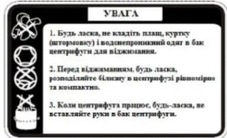 УВАГА 1. Будь ласка, не владить плащ, куртку (штормовку) и воденепронизкий одат в бак центрифуги для віджимнання. 2. Перед віджимнанням, будь ласка, розподівліте 4-клицу в центрифуги рівномірно та компактно. 3. Коли центрифуга працює, будь--ласка, не вставлійте руки в бак центрифуги.
