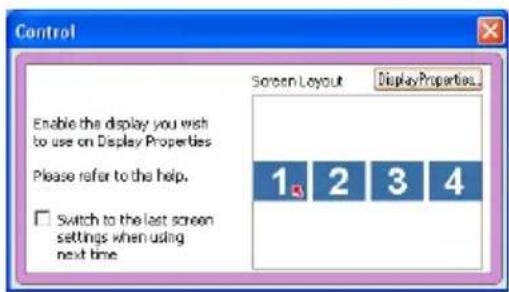 Control Enable the display you wish to use on Display Properties Please refer to the help. Switch to the last screen settings when using next time Screen Layout Display Properties... 1 2 3 4