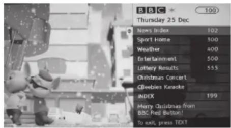 BBC Thursday 25 Dec News Index 102 Sport Home 500 Weather 400 Entertainment 500 Lottery Results 555 Christmas Concert CBeebies Karaoke INDEX 199 Merry Christmas from BBC Red Button! To exit, press TEXT