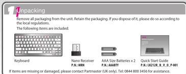 1 Unpacking Remove all packaging from the unit. Retain the packaging. If you dispose of it, please do so according to local regulations. The following items are included: Keyboard Nano Receiver P&L-M80 AAA Size Batteries x 2 P&L-AMMTT Quick Start Guide P&L-UD27E_8_V_S_0_F001 If items are missing or…