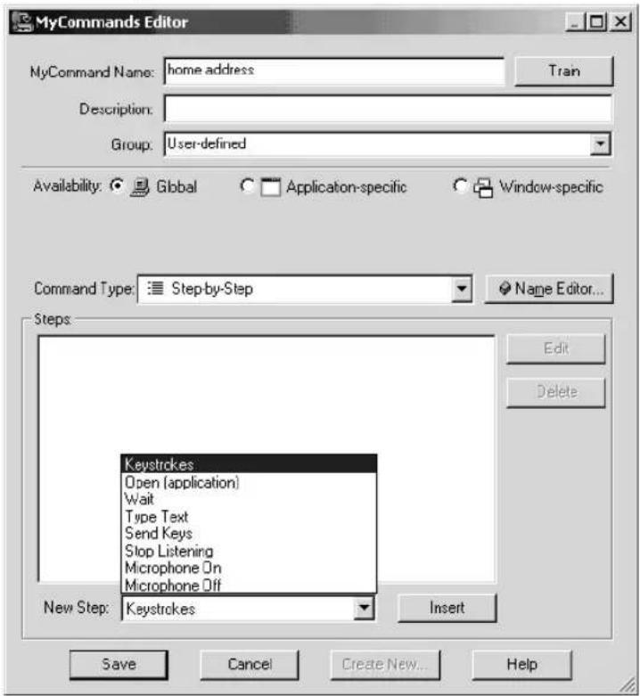 MyCommands Editor MyCommand Name: home address Description: Group: User-defined Availability: Global Application-specific Window-specific Command Type: Step-by-Step Steps: Edit Delete Keystrokes Open (application) Wait Type Text Send Keys Stop Listening Microphone On Microphone Off New Step: Keystrokes Insert Save Cancel Create New... Help
