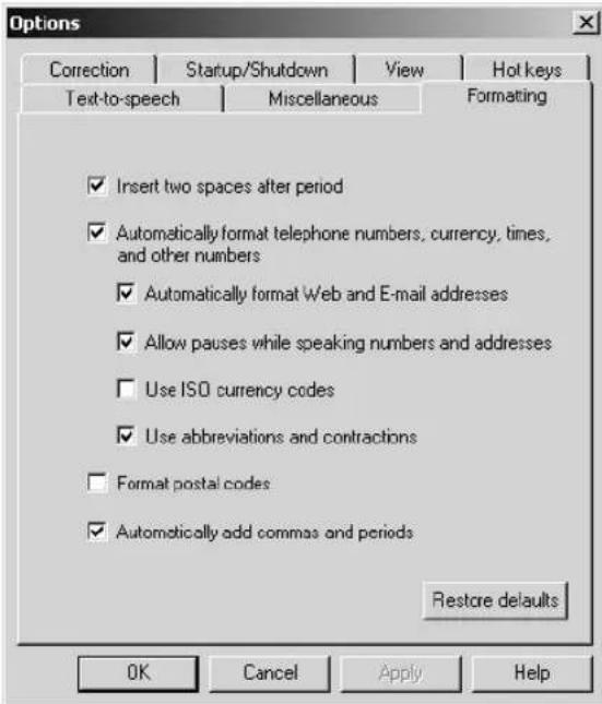 Options Correction Startup/Shutdown View Hot keys Text-to-speech Miscellaneous Formating ✓ Insert two spaces after period ✓ Automatically format telephone numbers, currency, times, and other numbers ✓ Automatically format Web and E-mail addresses ✓ Allow pauses while speaking numbers and addresses ☐ Use ISO currency codes ✓ Use abbreviations and contractions ☐ Format postal codes ✓ Automatically add commas and periods Restore defaults OK Cancel Apply Help