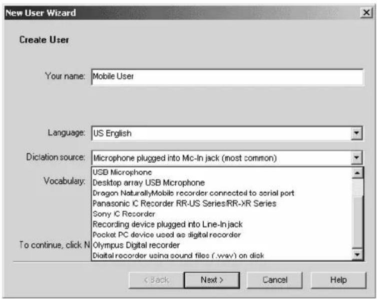New User Wizard Create User Your name: Mobile User Language: US English Dictation source: Microphone plugged into Mc-In jack (most common) Vocabulary: USB Microphone Desktop array USB Microphone Dragon NaturallyMobile recorder connected to serial port Panasonic IC Recorder RR-US Series/RR-XR Series Sony IC Recorder Recording device plugged into Line-In jack Pocket PC device used as digital recorder Olympus Digital recorder Digital recorder using sound files (.wav) on disk To continue, click N < Back Next > Cancel Help