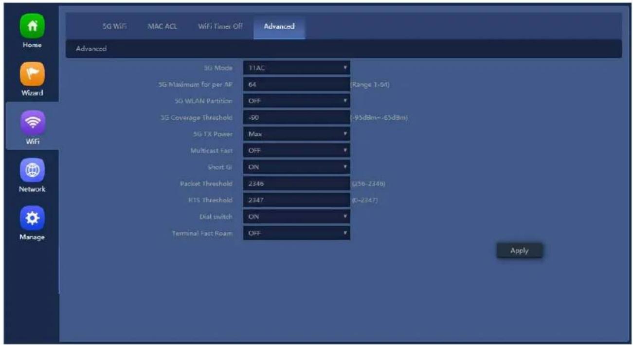 5G WiFi MAC ACL WiFi Timer Off Advanced Home Advanced 5G Mode 11AC 5G Maximum for per AP 64 (Range 1-54) 5G WLAN Partition OFF 3G Coverage Threshold -90 (-95dBm~ -65dBm) 5G TX Power Max Multicast Fast OFF Short GI ON Packet Threshold 2346 (256~2346) RTS Threshold 2347 (0~2347) Dial switch ON Terminal Fast Roam OFF Apply Wizard WiFi Network Manage