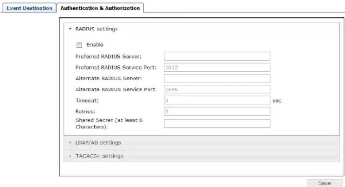 Event Destination Authentication & Authorization RADIUS settings Enable Preferred RADIUS Server: Preferred RADIUS Service Port: 1812 Alternate RADIUS Server: Alternate RADIUS Service Port: 1645 Timeout: 3 sec Retries: 3 Shared Secret (at least 6 Characters): LDAP/AD settings TACACS+ settings Save