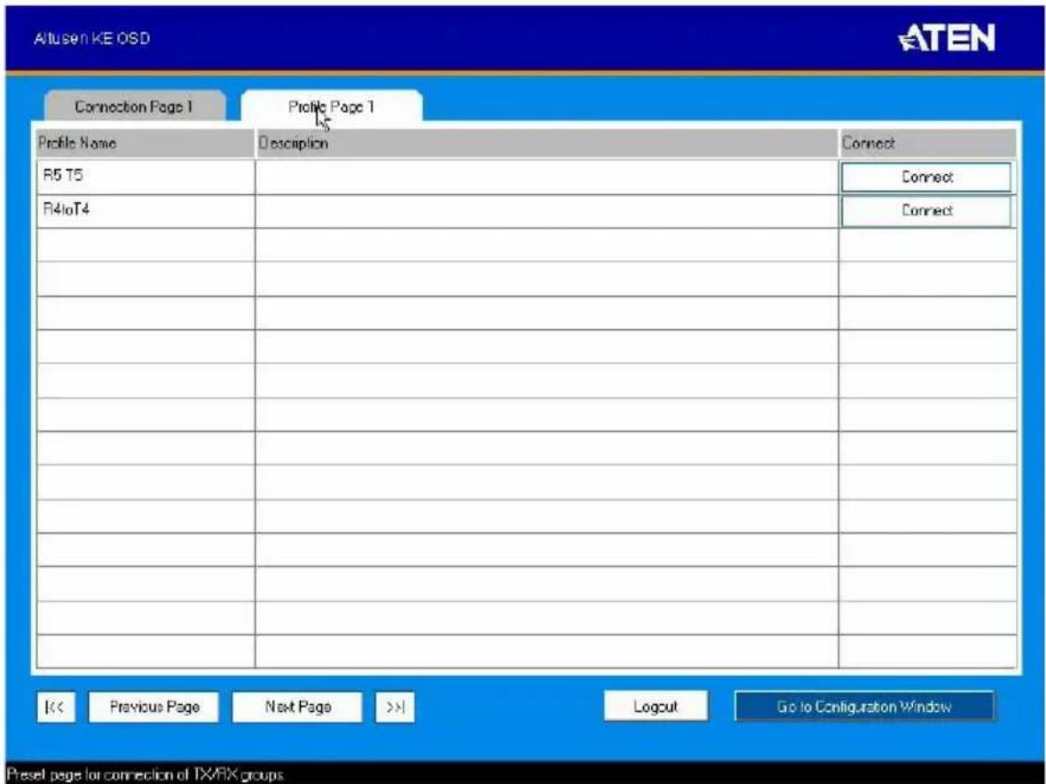 Altusen KE OSD ATEN Connection Page 1 Profile Page 1 Profile Name Description Connect R5 T5 Connect R4toT4 Connect / / / / / / / / / / / / / / / / / / / / / / / / / / / / / / / / / / / / / / / / / / / / / / / / / / / / / / / / / / / / / / / / / / / / / / / / / / / / / / / / / / / / / / / / / / / / / / / / / / / / % Previous Page Next Page >>1 Logout Go to Configuration Window Preset page for connection of TX/RX groups