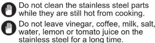 Do not clean the stainless steel parts while they are still hot from cooking. Do not leave vinegar, coffee, milk, salt, water, lemon or tomato juice on the stainless steel for a long time.