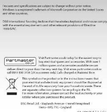 Features and specifications are subject to change without prior notice. Windows is registered trademarks of Microsoft Corporation in the United States and other countries. DSG International Sounding declares that the wireless keyboard and mouse compy with the essential requirements and other relevant provisions of Directive 1990/5PC. Partmaster COUK Visit Partnercook today for the latest way to help electrical spines and accessories. With over 1 million spines and accessories available on our email, you can access your computer cook or call 0844 800 356 US customers only. Calls changed at National Base. This symbol on the product or in the instructions means that your electrical and electronic equipment should be discussed at the end of its first quarterly run of your household seats. These are separate collection systems for recycling in the FLI. For more information, please contact the local authority or your retailer where you purchase the product. DSG Brasil Ltd - Maylanda Avenue - Central Hempstead Hertz - HPS 276 - England