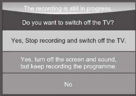 The recording is still in progress Do you want to switch off the TV? Yes, Stop recording and switch off the TV. Yes, turn off the screen and sound, but keep recording the programme. No