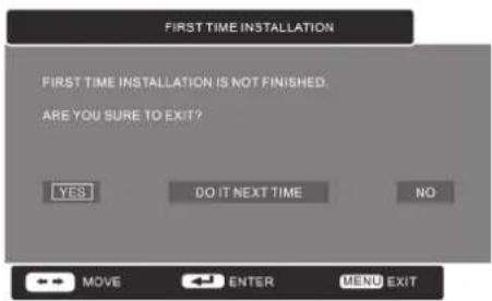 FIRST TIME INSTALLATION FIRST TIME INSTALLATION IS NOT FINISHED, ARE YOU SURE TO EXIT? YES DO IT NEXT TIME NO MOVE ENTER MENU EXIT