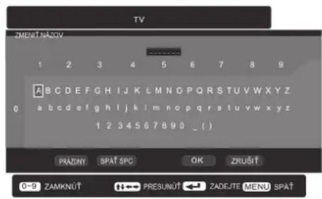 TV ZMENÍ NAZOV 1 2 3 4 5 6 7 8 9 A B C D E F G H I J K L M N O P Q R S T U V W X Y Z 0 a b c d e f g h l j k l m n o p q r s t u v w x y z 1 2 3 4 5 6 7 8 9 0 _ ( ) PRAZNY SPAT SPC OK ZRUŠIT 0-9 ZAMKNÚT PRESUNÚT ZADEJTE MENU SPAT