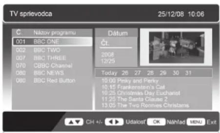 TV sprievodca 25/12/08 10:06 C Názov programu 001 BBC ONE 002 BBC TWO 007 BBC THREE 070 CBBC Channel 080 BBC NEWS 080 BBC Red Button Dátum Čt. 2008 12/25 Today 26 27 28 29 30 31 10:00 Pinky and Perky 10:15 Frankenstein's Cat 10:25 Christmas Day Eucharist 11:25 The Santa Clause 2 13:05 The Two Ronnes Christams ▲▼ CH +/- ▶ Udalost OK Nähfad MENU Exit