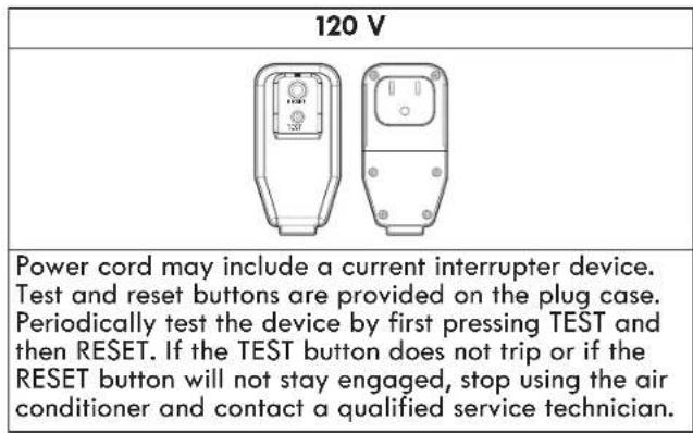 120 V Power cord may include a current interrupter device. Test and reset buttons are provided on the plug case. Periodically test the device by first pressing TEST and then RESET. If the TEST button does not trip or if the RESET button will not stay engaged, stop using the air conditioner and contact a qualified service technician.