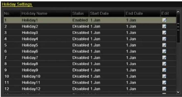 Holiday Settings No.Holiday Name Status Start Date End Date Edit 1 Holiday1 Enabled 1.Jan 1.Jan 2 Holiday2 Disabled 1.Jan 1.Jan 3 Holiday3 Disabled 1.Jan 1.Jan 4 Holiday4 Disabled 1.Jan 1.Jan 5 Holiday5 Disabled 1.Jan 1.Jan 6 Holiday6 Disabled 1.Jan 1.Jan 7 Holiday7 Disabled 1.Jan 1.Jan 8 Holiday8 Disabled 1.Jan 1.Jan 9 Holiday9 Disabled 1.Jan 1.Jan 10 Holiday10 Disabled 1.Jan 1.Jan 11 Holiday11 Disabled 1.Jan 1.Jan 12 Holiday12 Disabled 1.Jan 1.Jan